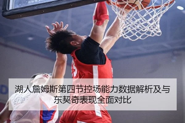 湖人詹姆斯第四节控场能力数据解析及与东契奇表现全面对比