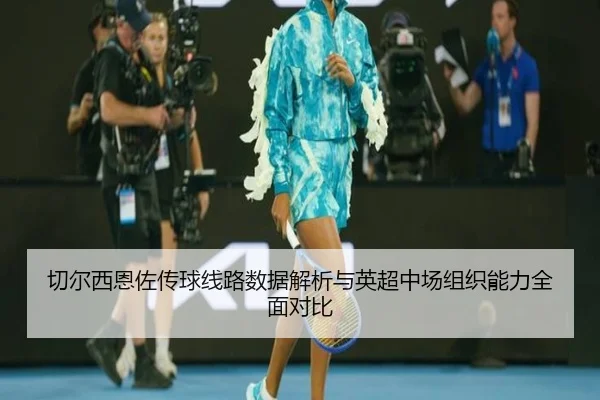 切尔西恩佐传球线路数据解析与英超中场组织能力全面对比