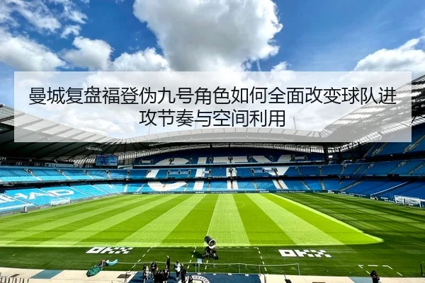 曼城复盘福登伪九号角色如何全面改变球队进攻节奏与空间利用