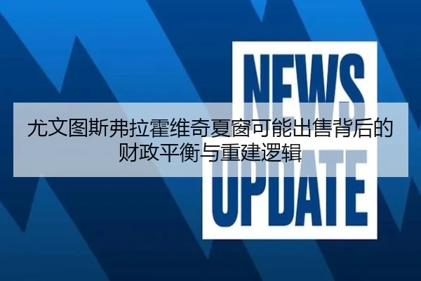 尤文图斯弗拉霍维奇夏窗可能出售背后的财政平衡与重建逻辑